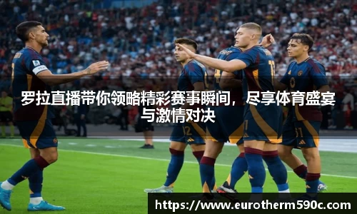 罗拉直播带你领略精彩赛事瞬间，尽享体育盛宴与激情对决