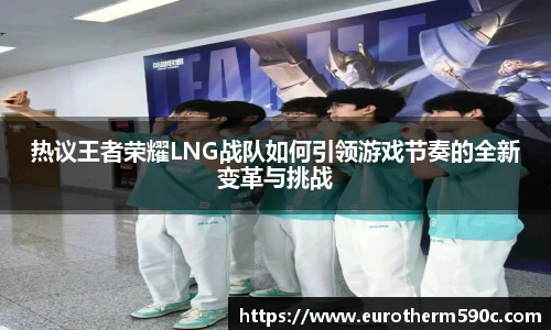 热议王者荣耀LNG战队如何引领游戏节奏的全新变革与挑战