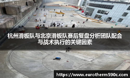 杭州滑板队与北京滑板队赛后复盘分析团队配合与战术执行的关键因素
