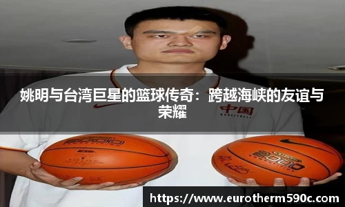 姚明与台湾巨星的篮球传奇：跨越海峡的友谊与荣耀