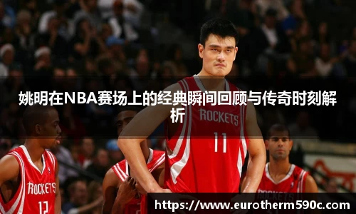 姚明在NBA赛场上的经典瞬间回顾与传奇时刻解析