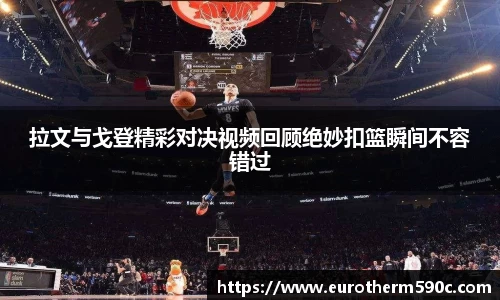拉文与戈登精彩对决视频回顾绝妙扣篮瞬间不容错过
