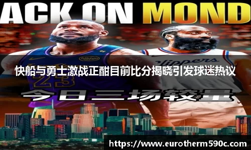 快船与勇士激战正酣目前比分揭晓引发球迷热议
