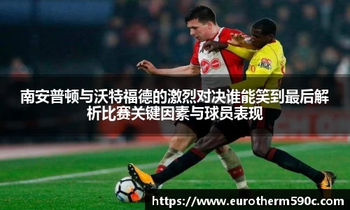 南安普顿与沃特福德的激烈对决谁能笑到最后解析比赛关键因素与球员表现